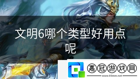 文明6哪個(gè)類型好用點(diǎn)呢-文明6哪個(gè)類型好用點(diǎn)呢