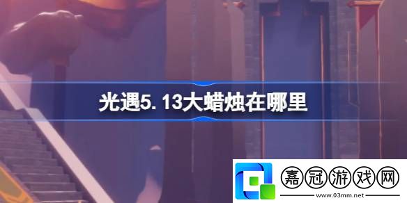 光遇5.13大蠟燭在哪里：競技心態(tài)調(diào)整與實戰(zhàn)