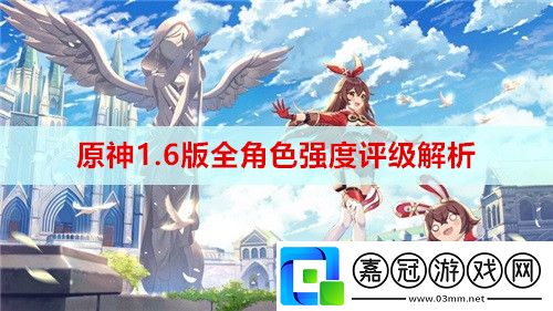 原神1.6版全角色強(qiáng)度評(píng)級(jí)怎么樣-全角色強(qiáng)度評(píng)級(jí)解析