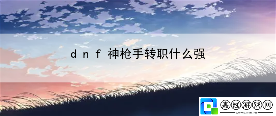 dnf神槍手轉(zhuǎn)職什么強(qiáng)：全球最大平臺(tái)