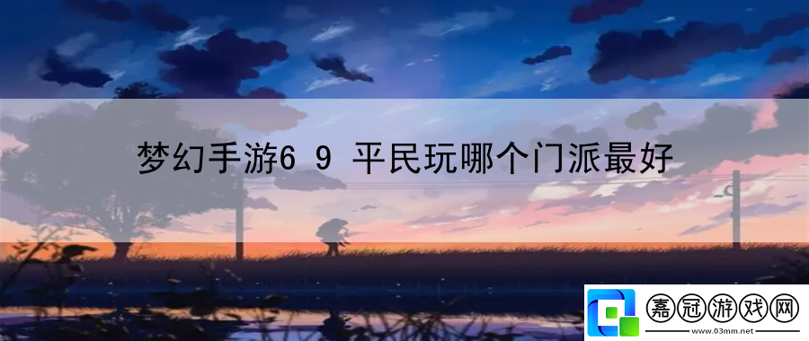 夢(mèng)幻手游69平民玩哪個(gè)門派最好：提升游戲體驗(yàn)的舒適性與樂趣