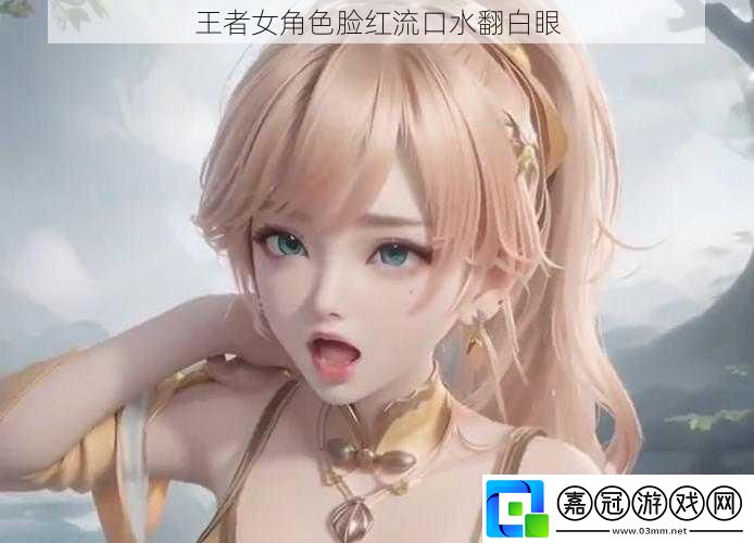 王者女角色臉紅流口水翻白眼 