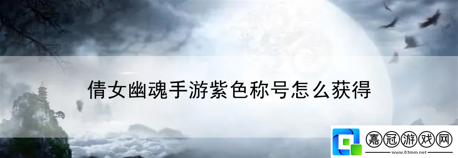 倩女幽魂手游紫色稱號怎么獲得：為你呈現游戲制作背后故事