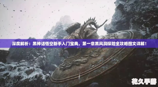深度解析：黑神話悟空新手入門寶典-第一章黑風洞探險全攻略圖文詳解！