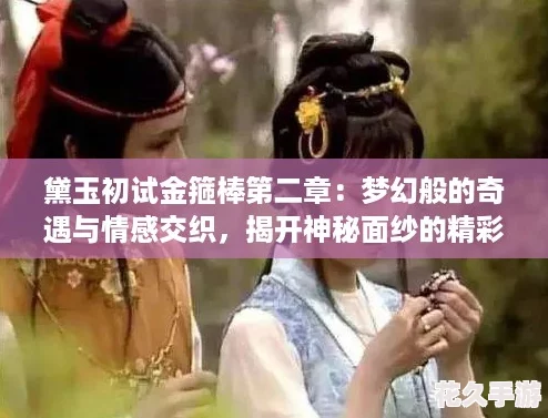 黛玉初試金箍棒第二章：夢幻般的奇遇與情感交織-揭開神秘面紗的精彩瞬間