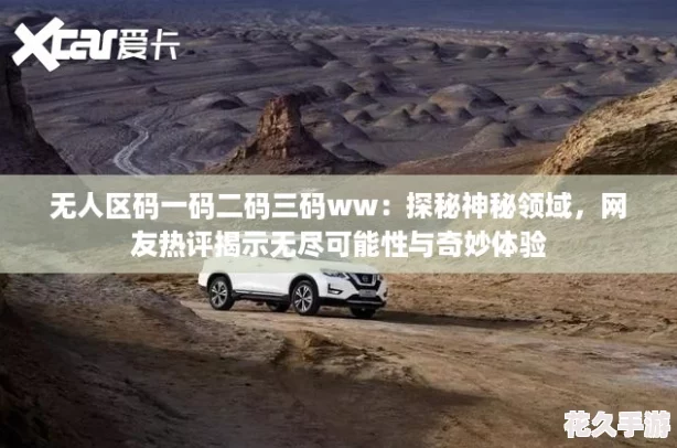 無人區(qū)碼一碼二碼三碼ww：探秘神秘領域-友熱評揭示無盡可能性與奇妙體驗