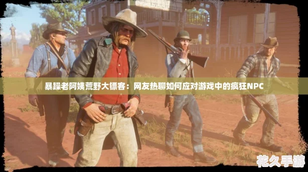 暴躁老阿姨荒野大鏢客：友熱聊如何應(yīng)對(duì)游戲中的瘋狂NPC
