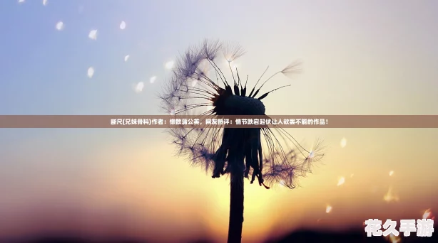 斷尺-兄妹骨科作者：懶散蒲公英-友熱評：情節跌宕起伏讓人欲罷不能的作品！