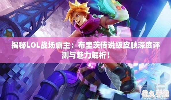 揭秘LOL戰場霸主：布里茨傳說級皮膚深度評測與魅力解析！