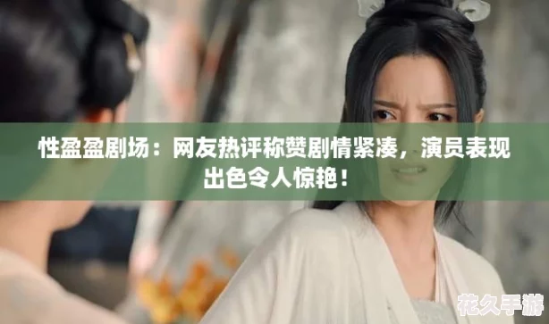 性盈盈劇場：友熱評稱贊劇情緊湊-演員表現出色令人驚艷！