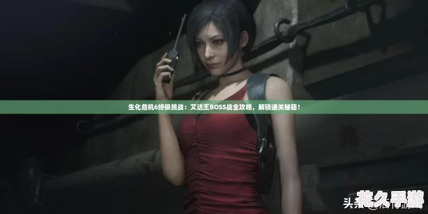 生化危機6終極挑戰：艾達王BOSS戰全攻略-解鎖通關秘籍！
