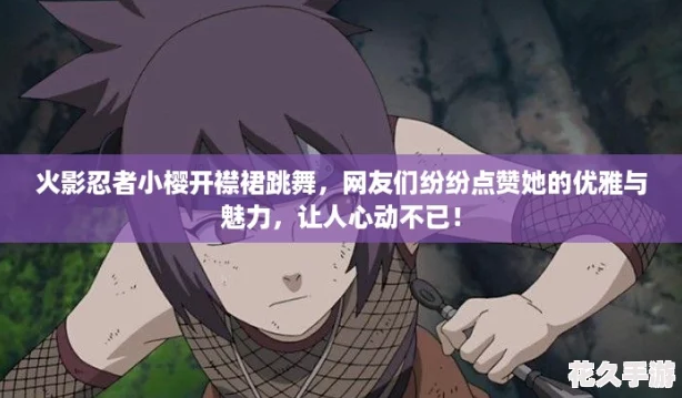 火影忍者小櫻開襟裙跳舞-友們紛紛點贊她的優(yōu)雅與魅力-讓人心動不已！