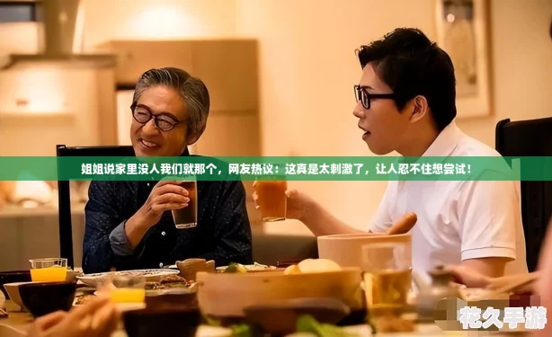 姐姐說(shuō)家里沒(méi)人我們就那個(gè)-友熱議：這真是太刺激了-讓人忍不住想嘗試！