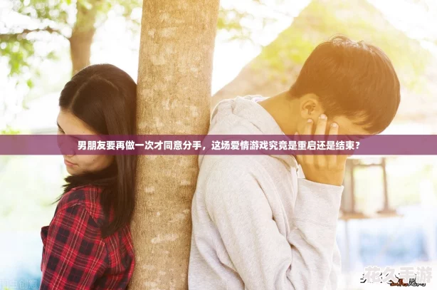 男朋友要再做一次才同意分手-這場愛情游戲究竟是重啟還是結(jié)束