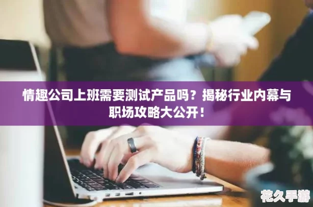情趣公司上班需要測試產品嗎揭秘行業內幕與職場攻略大公開！