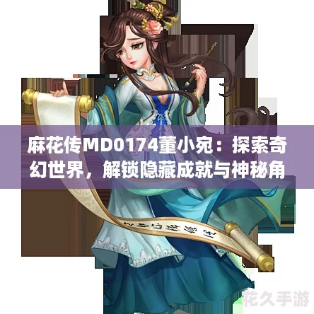 麻花傳MD0174董小宛：探索奇幻世界-解鎖隱藏成就與神秘角色！