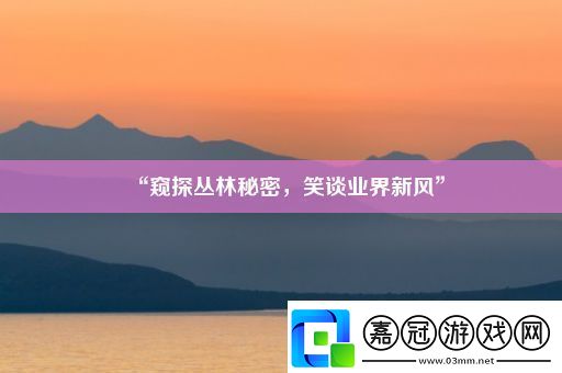 “窺探叢林秘密笑談業(yè)界新風”
