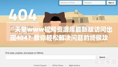 “天堂www視頻資源庫最新版訪問出現(xiàn)404-教你輕松解決問題的終極攻略！”
