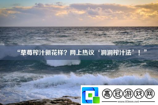 “草莓榨汁新花樣-上熱議‘洞洞榨汁法’！”