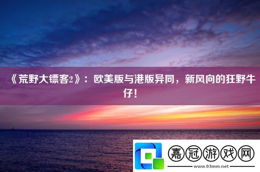 荒野大鏢客2：歐美版與港版異同-新風向的狂野牛仔！