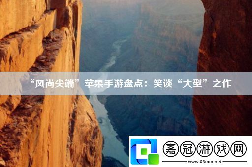 “風尚尖端”蘋果手游盤點：笑談“大型”之作