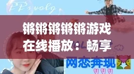 鏘鏘鏘鏘鏘游戲在線播放：暢享無限樂趣挑戰你的反應速度與策略智慧！