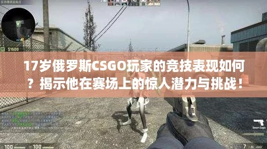 17歲俄羅斯CSGO玩家的競技表現(xiàn)如何揭示他在賽場上的驚人潛力與挑戰(zhàn)！