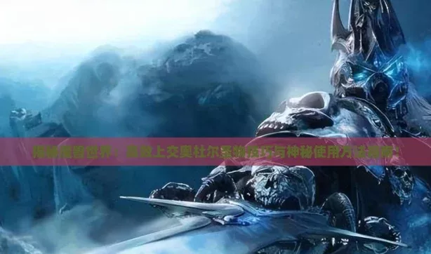 揭秘魔獸世界：高效上交奧杜爾圣物技巧與神秘使用方法指南！