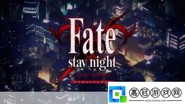 獨(dú)家揭秘FatestaynightREMASTERED震撼發(fā)布全新視覺盛宴玩家期待值爆表！