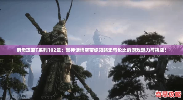 韻母攻略T系列102章：黑神話悟空帶你領略無與倫比的游戲魅力與挑戰！