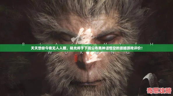 天天想你今夜無(wú)人入眠楊光將于下周公布黑神話悟空的震撼游戲評(píng)價(jià)！