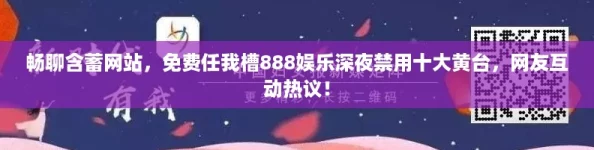 暢聊含蓄站-免費任我槽888娛樂深夜禁用十大黃臺-友互動熱議！