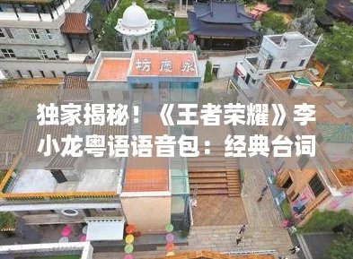 獨家揭秘！王者榮耀李小龍粵語語音包：經典臺詞大放送粵韻風采燃爆峽谷！