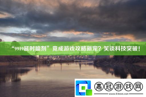 “9919延時噴劑”竟成游戲攻略新寵-笑談科技突破！