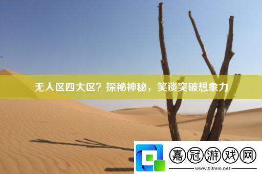無人區(qū)四大區(qū)-探秘神秘-笑談突破想象力
