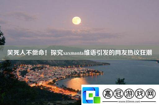 笑死人不償命！探究xaxmanta維語(yǔ)引發(fā)的網(wǎng)友熱議狂潮
