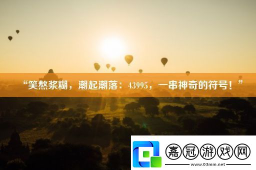“笑熬漿糊潮起潮落：43995一串神奇的符號！”