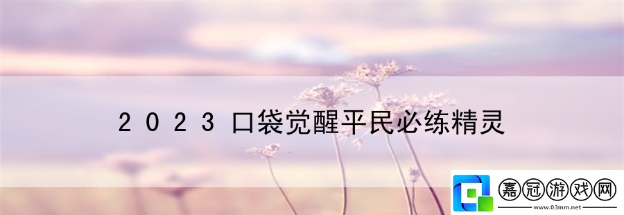 2023口袋覺(jué)醒平民必練精靈：游戲內(nèi)戰(zhàn)斗技巧與戰(zhàn)術(shù)