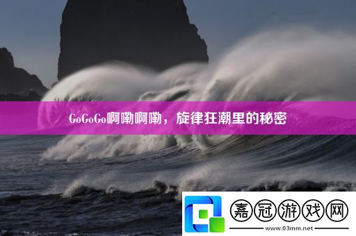 GoGoGo啊嘞啊嘞-旋律狂潮里的秘密