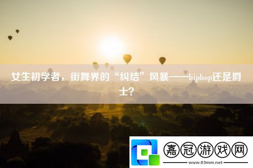 女生初學(xué)者-街舞界的“糾結(jié)”風(fēng)暴——hiphop還是爵士