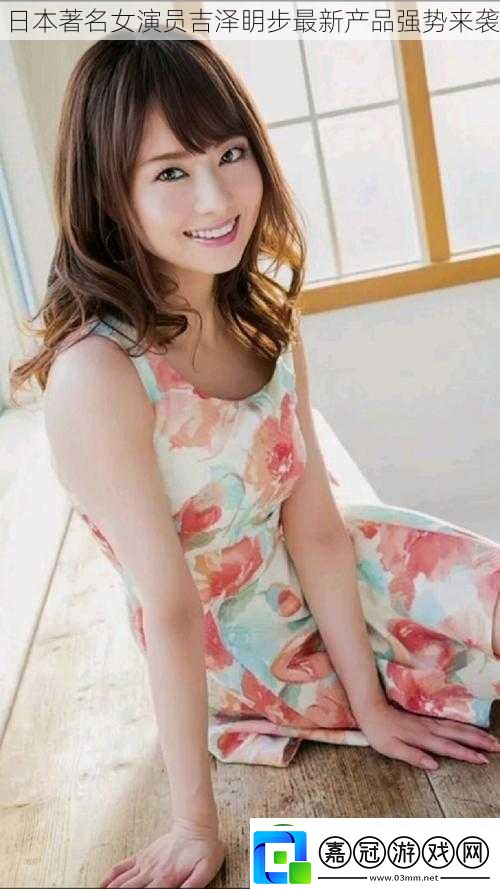 日本著名女演員吉澤眀步最新產(chǎn)品強(qiáng)勢(shì)來(lái)襲