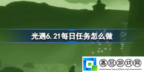 光遇6.21每日任務怎么做-光遇6月21日每日任務做法攻略