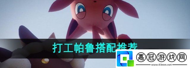 幻獸帕魯打工帕魯選哪個(gè)-打工帕魯搭配推薦