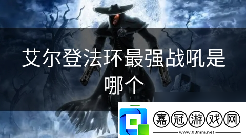 艾爾登法環(huán)最強戰(zhàn)吼是哪個