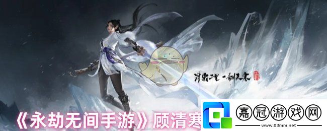 永劫無(wú)間手游顧清寒怎么連招-顧清寒技能連招操作