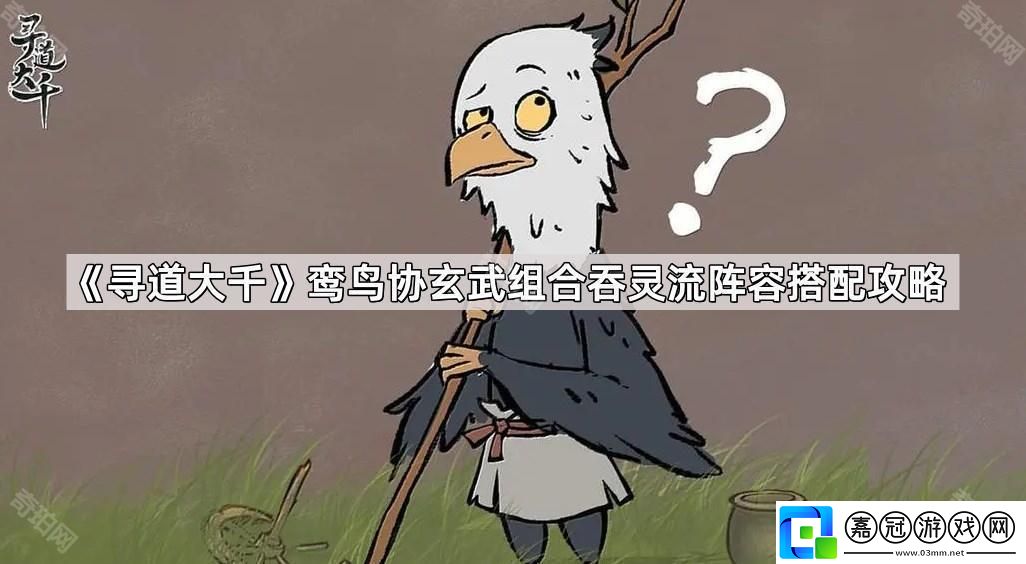 尋道大千鸞鳥協(xié)玄武組合吞靈流陣容怎么玩-鸞鳥協(xié)玄武組合吞靈流陣容搭配攻略