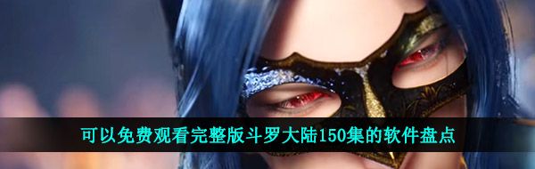 可以看斗羅大陸第150集的軟件有哪些-可以免費(fèi)觀看完整版斗羅大陸150集的軟件盤點(diǎn)