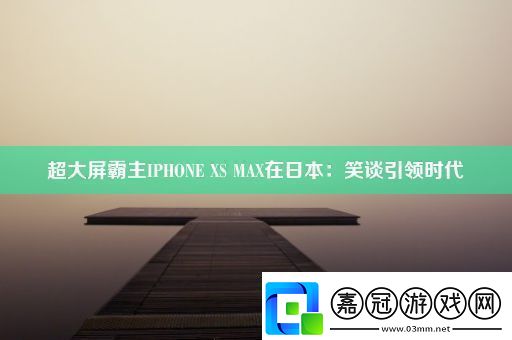 超大屏霸主IPHONEXSMAX在日本：笑談引領時代