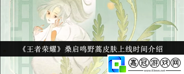 王者榮耀桑啟鳴野蒿皮膚上線時間介紹-任務完成全方案總結