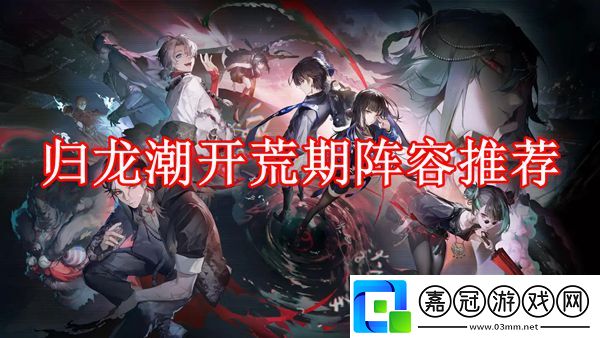 歸龍潮開荒期陣容怎么選-歸龍潮開荒期陣容推薦